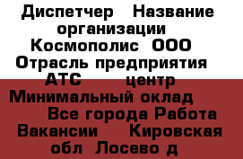 Диспетчер › Название организации ­ Космополис, ООО › Отрасль предприятия ­ АТС, call-центр › Минимальный оклад ­ 11 000 - Все города Работа » Вакансии   . Кировская обл.,Лосево д.